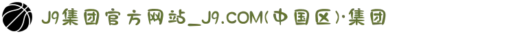 J9集团官方网站_J9.COM(中国区)·集团